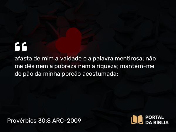 Provérbios 30:8 ARC-2009 - afasta de mim a vaidade e a palavra mentirosa; não me dês nem a pobreza nem a riqueza; mantém-me do pão da minha porção acostumada;