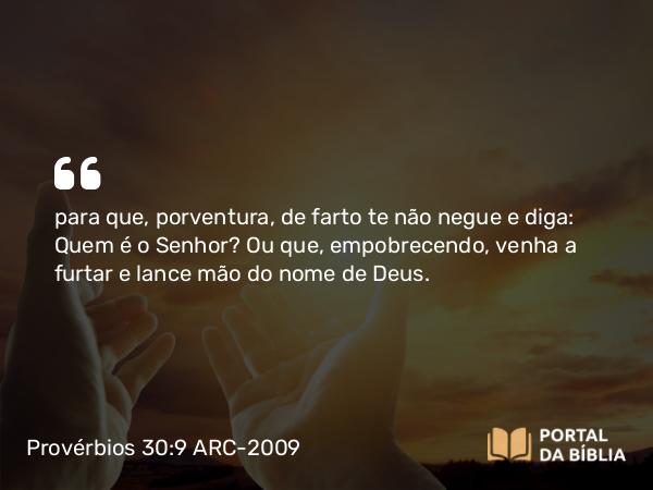 Provérbios 30:9 ARC-2009 - para que, porventura, de farto te não negue e diga: Quem é o Senhor? Ou que, empobrecendo, venha a furtar e lance mão do nome de Deus.