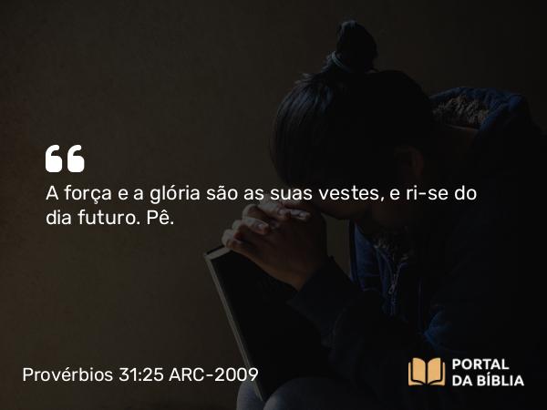 Provérbios 31:25 ARC-2009 - A força e a glória são as suas vestes, e ri-se do dia futuro. Pê.