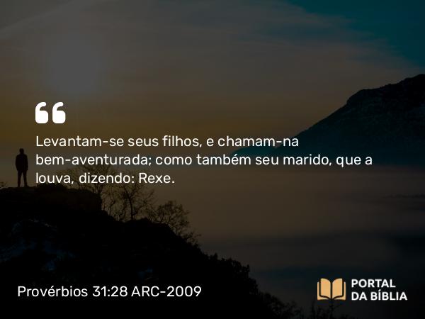 Provérbios 31:28-29 ARC-2009 - Levantam-se seus filhos, e chamam-na bem-aventurada; como também seu marido, que a louva, dizendo: Rexe.