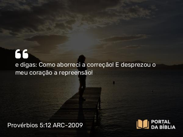 Provérbios 5:12 ARC-2009 - e digas: Como aborreci a correção! E desprezou o meu coração a repreensão!