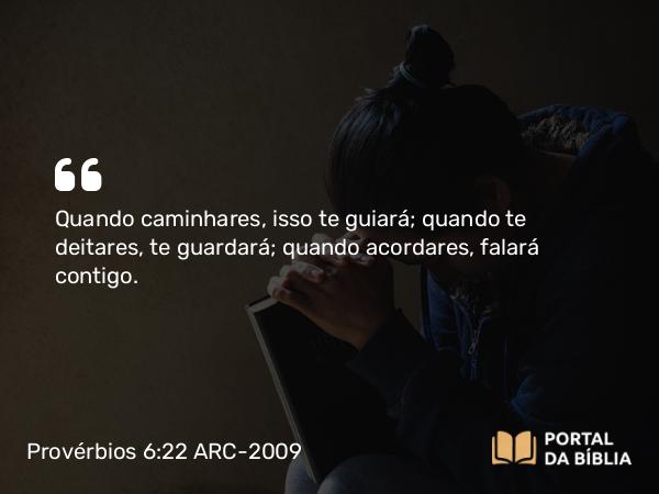 Provérbios 6:22 ARC-2009 - Quando caminhares, isso te guiará; quando te deitares, te guardará; quando acordares, falará contigo.