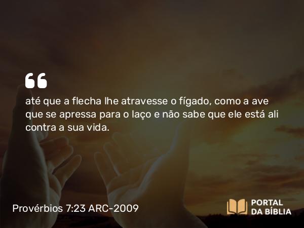 Provérbios 7:23 ARC-2009 - até que a flecha lhe atravesse o fígado, como a ave que se apressa para o laço e não sabe que ele está ali contra a sua vida.