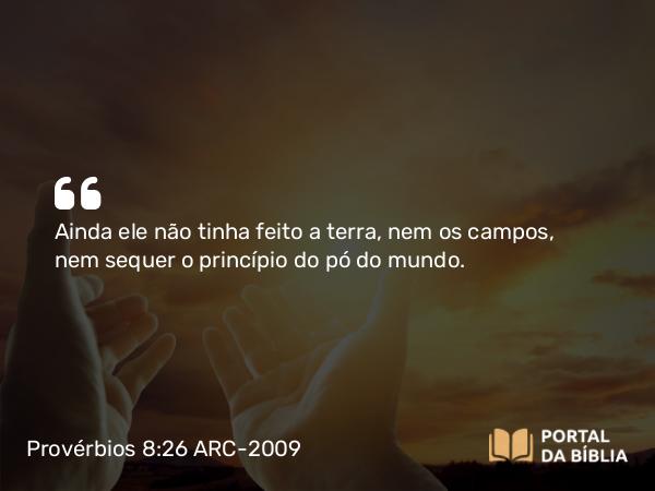 Provérbios 8:26 ARC-2009 - Ainda ele não tinha feito a terra, nem os campos, nem sequer o princípio do pó do mundo.