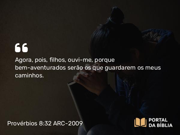 Provérbios 8:32 ARC-2009 - Agora, pois, filhos, ouvi-me, porque bem-aventurados serão os que guardarem os meus caminhos.