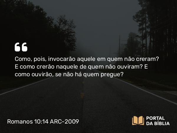 Romanos 10:14 ARC-2009 - Como, pois, invocarão aquele em quem não creram? E como crerão naquele de quem não ouviram? E como ouvirão, se não há quem pregue?