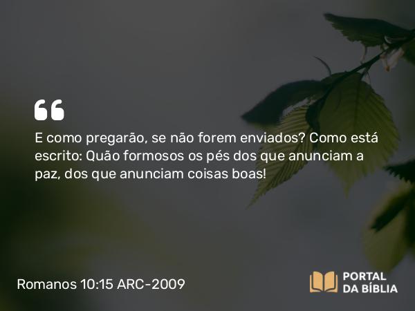 Romanos 10:15 ARC-2009 - E como pregarão, se não forem enviados? Como está escrito: Quão formosos os pés dos que anunciam a paz, dos que anunciam coisas boas!