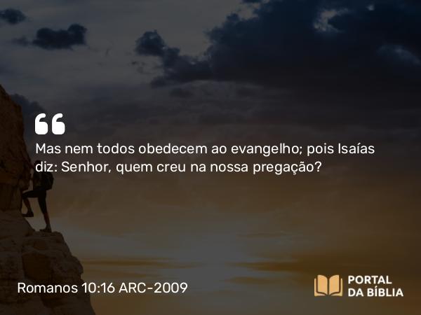 Romanos 10:16 ARC-2009 - Mas nem todos obedecem ao evangelho; pois Isaías diz: Senhor, quem creu na nossa pregação?