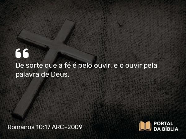 Romanos 10:17 ARC-2009 - De sorte que a fé é pelo ouvir, e o ouvir pela palavra de Deus.