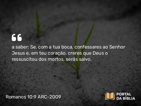 Romanos 10:9-10 ARC-2009 - a saber: Se, com a tua boca, confessares ao Senhor Jesus e, em teu coração, creres que Deus o ressuscitou dos mortos, serás salvo.