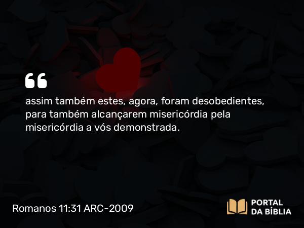 Romanos 11:31 ARC-2009 - assim também estes, agora, foram desobedientes, para também alcançarem misericórdia pela misericórdia a vós demonstrada.