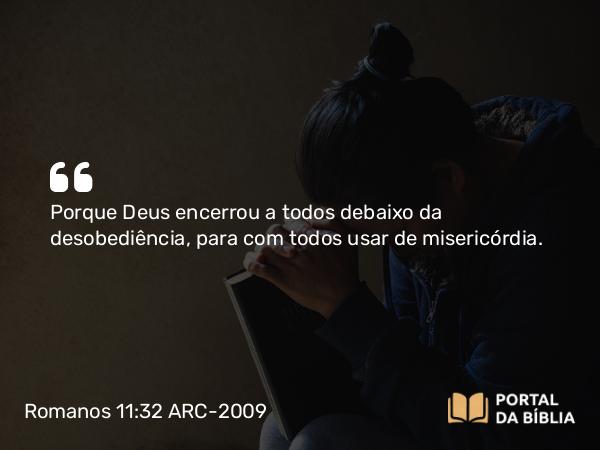 Romanos 11:32 ARC-2009 - Porque Deus encerrou a todos debaixo da desobediência, para com todos usar de misericórdia.