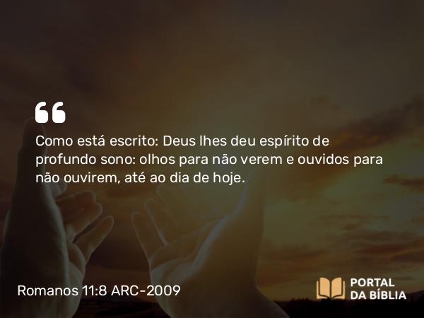 Romanos 11:8 ARC-2009 - Como está escrito: Deus lhes deu espírito de profundo sono: olhos para não verem e ouvidos para não ouvirem, até ao dia de hoje.