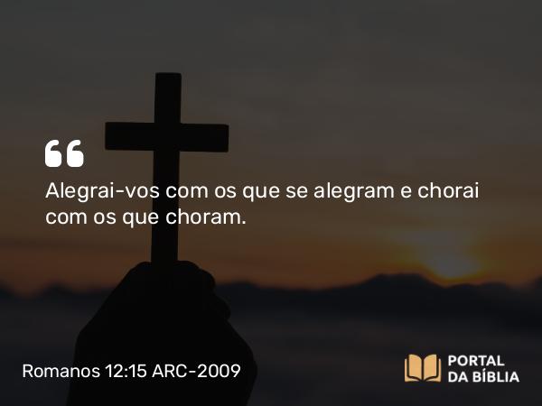 Romanos 12:15 ARC-2009 - Alegrai-vos com os que se alegram e chorai com os que choram.