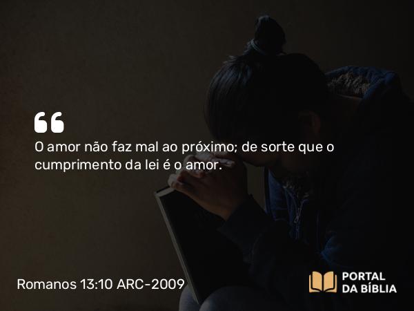 Romanos 13:10 ARC-2009 - O amor não faz mal ao próximo; de sorte que o cumprimento da lei é o amor.