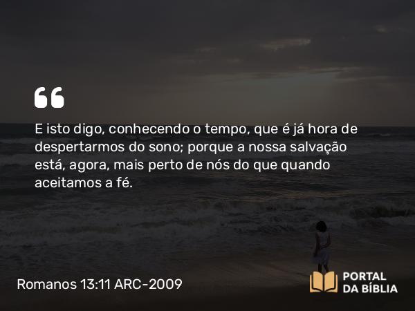 Romanos 13:11-12 ARC-2009 - E isto digo, conhecendo o tempo, que é já hora de despertarmos do sono; porque a nossa salvação está, agora, mais perto de nós do que quando aceitamos a fé.