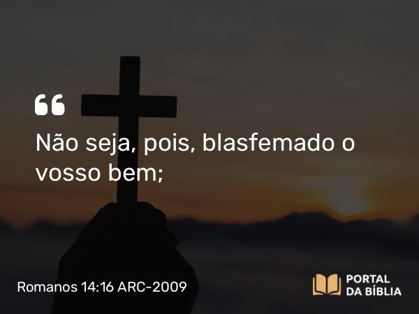 Romanos 14:16 ARC-2009 - Não seja, pois, blasfemado o vosso bem;