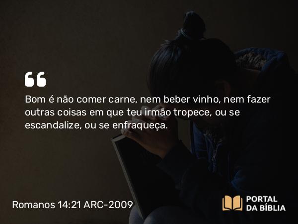 Romanos 14:21 ARC-2009 - Bom é não comer carne, nem beber vinho, nem fazer outras coisas em que teu irmão tropece, ou se escandalize, ou se enfraqueça.