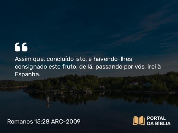 Romanos 15:28 ARC-2009 - Assim que, concluído isto, e havendo-lhes consignado este fruto, de lá, passando por vós, irei à Espanha.