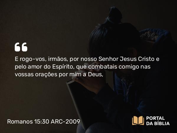 Romanos 15:30 ARC-2009 - E rogo-vos, irmãos, por nosso Senhor Jesus Cristo e pelo amor do Espírito, que combatais comigo nas vossas orações por mim a Deus,