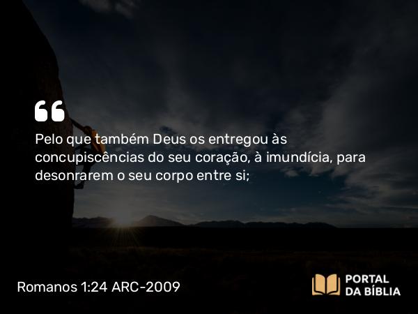 Romanos 1:24 ARC-2009 - Pelo que também Deus os entregou às concupiscências do seu coração, à imundícia, para desonrarem o seu corpo entre si;