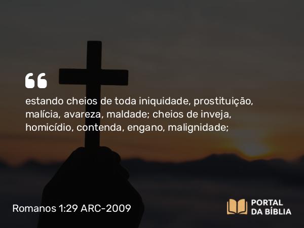 Romanos 1:29 ARC-2009 - estando cheios de toda iniquidade, prostituição, malícia, avareza, maldade; cheios de inveja, homicídio, contenda, engano, malignidade;