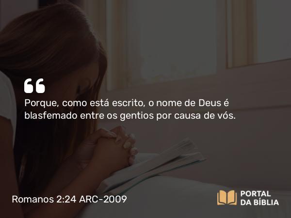 Romanos 2:24 ARC-2009 - Porque, como está escrito, o nome de Deus é blasfemado entre os gentios por causa de vós.