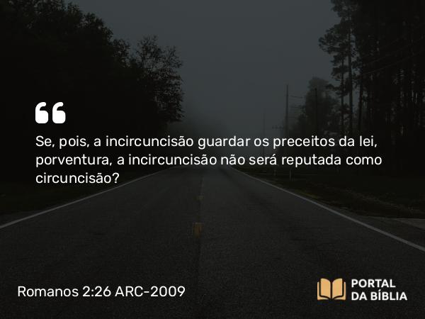 Romanos 2:26 ARC-2009 - Se, pois, a incircuncisão guardar os preceitos da lei, porventura, a incircuncisão não será reputada como circuncisão?