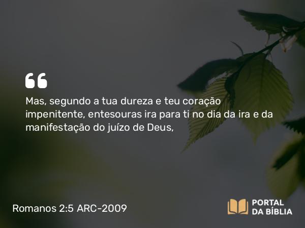 Romanos 2:5-6 ARC-2009 - Mas, segundo a tua dureza e teu coração impenitente, entesouras ira para ti no dia da ira e da manifestação do juízo de Deus,