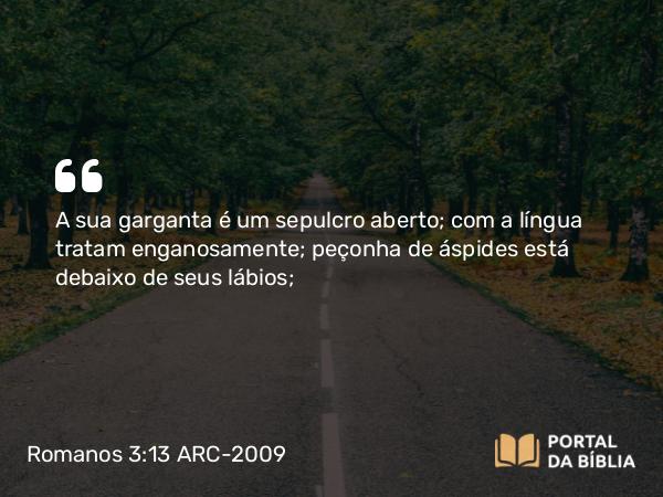 Romanos 3:13 ARC-2009 - A sua garganta é um sepulcro aberto; com a língua tratam enganosamente; peçonha de áspides está debaixo de seus lábios;