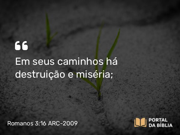 Romanos 3:16 ARC-2009 - Em seus caminhos há destruição e miséria;