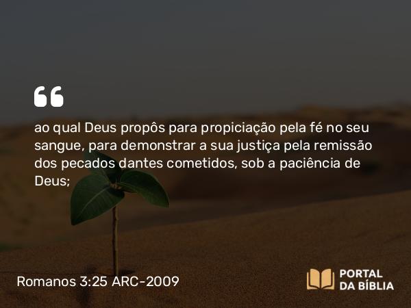 Romanos 3:25-26 ARC-2009 - ao qual Deus propôs para propiciação pela fé no seu sangue, para demonstrar a sua justiça pela remissão dos pecados dantes cometidos, sob a paciência de Deus;