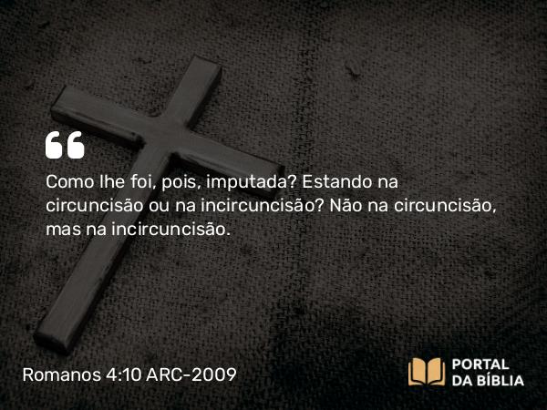 Romanos 4:10 ARC-2009 - Como lhe foi, pois, imputada? Estando na circuncisão ou na incircuncisão? Não na circuncisão, mas na incircuncisão.