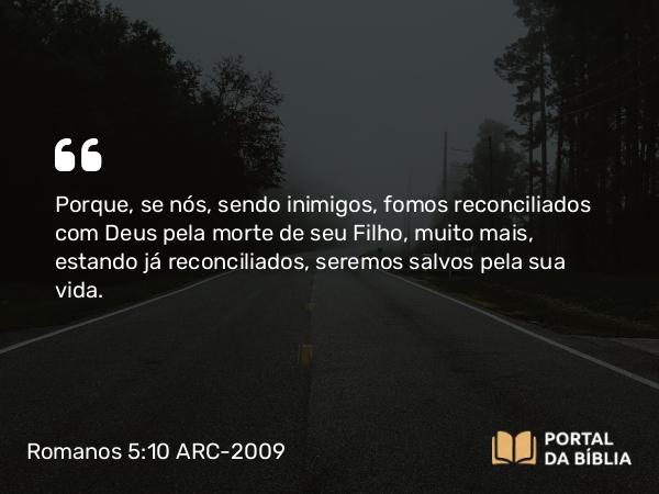 Romanos 5:10-11 ARC-2009 - Porque, se nós, sendo inimigos, fomos reconciliados com Deus pela morte de seu Filho, muito mais, estando já reconciliados, seremos salvos pela sua vida.