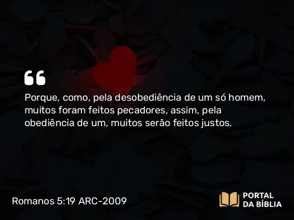 Romanos 5:19 ARC-2009 - Porque, como, pela desobediência de um só homem, muitos foram feitos pecadores, assim, pela obediência de um, muitos serão feitos justos.