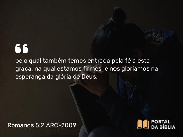 Romanos 5:2 ARC-2009 - pelo qual também temos entrada pela fé a esta graça, na qual estamos firmes; e nos gloriamos na esperança da glória de Deus.