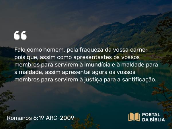 Romanos 6:19-20 ARC-2009 - Falo como homem, pela fraqueza da vossa carne; pois que, assim como apresentastes os vossos membros para servirem à imundícia e à maldade para a maldade, assim apresentai agora os vossos membros para servirem à justiça para a santificação.