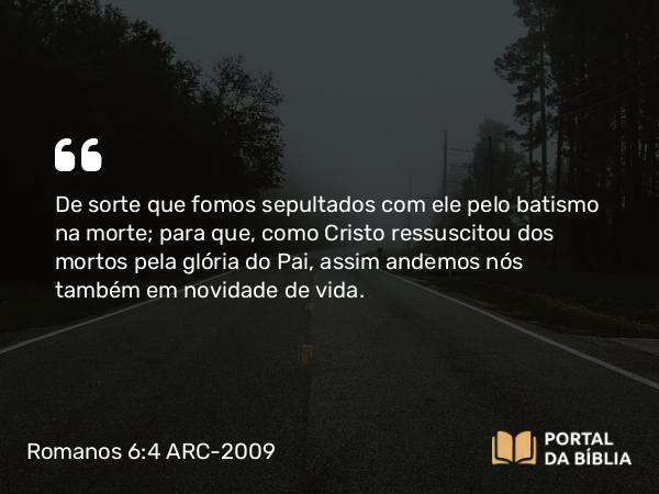 Romanos 6:4-5 ARC-2009 - De sorte que fomos sepultados com ele pelo batismo na morte; para que, como Cristo ressuscitou dos mortos pela glória do Pai, assim andemos nós também em novidade de vida.