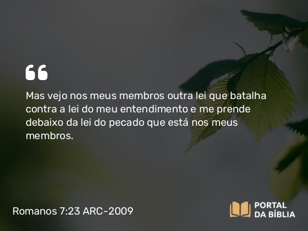 Romanos 7:23 ARC-2009 - Mas vejo nos meus membros outra lei que batalha contra a lei do meu entendimento e me prende debaixo da lei do pecado que está nos meus membros.