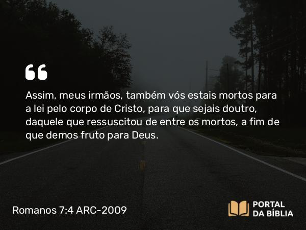 Romanos 7:4 ARC-2009 - Assim, meus irmãos, também vós estais mortos para a lei pelo corpo de Cristo, para que sejais doutro, daquele que ressuscitou de entre os mortos, a fim de que demos fruto para Deus.