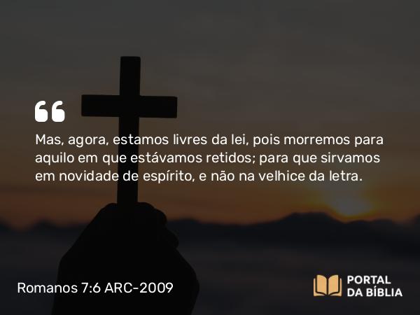 Romanos 7:6 ARC-2009 - Mas, agora, estamos livres da lei, pois morremos para aquilo em que estávamos retidos; para que sirvamos em novidade de espírito, e não na velhice da letra.