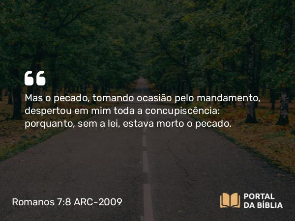 Romanos 7:8 ARC-2009 - Mas o pecado, tomando ocasião pelo mandamento, despertou em mim toda a concupiscência: porquanto, sem a lei, estava morto o pecado.