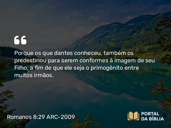 Romanos 8:29 ARC-2009 - Porque os que dantes conheceu, também os predestinou para serem conformes à imagem de seu Filho, a fim de que ele seja o primogênito entre muitos irmãos.