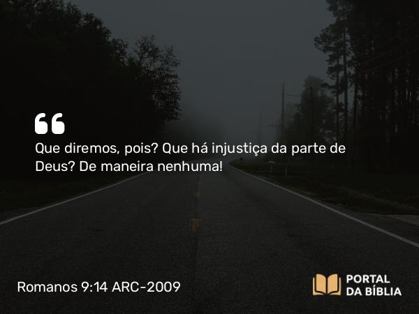 Romanos 9:14 ARC-2009 - Que diremos, pois? Que há injustiça da parte de Deus? De maneira nenhuma!