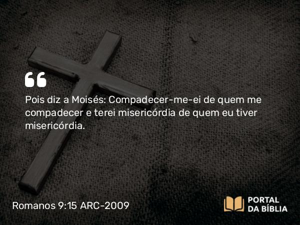 Romanos 9:15-18 ARC-2009 - Pois diz a Moisés: Compadecer-me-ei de quem me compadecer e terei misericórdia de quem eu tiver misericórdia.