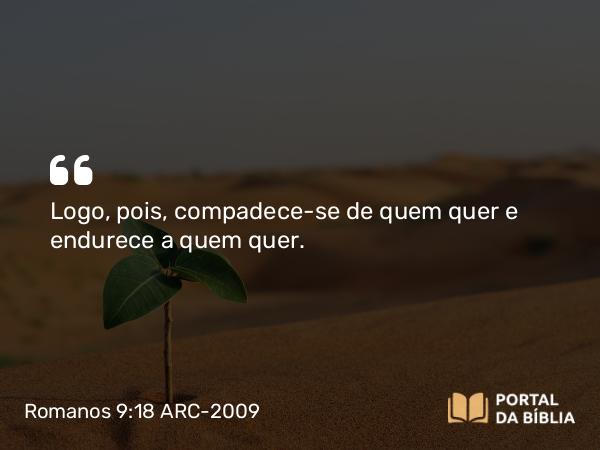 Romanos 9:18 ARC-2009 - Logo, pois, compadece-se de quem quer e endurece a quem quer.