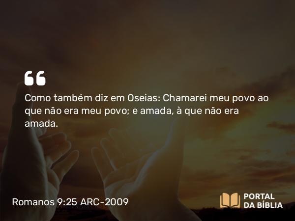 Romanos 9:25 ARC-2009 - Como também diz em Oseias: Chamarei meu povo ao que não era meu povo; e amada, à que não era amada.