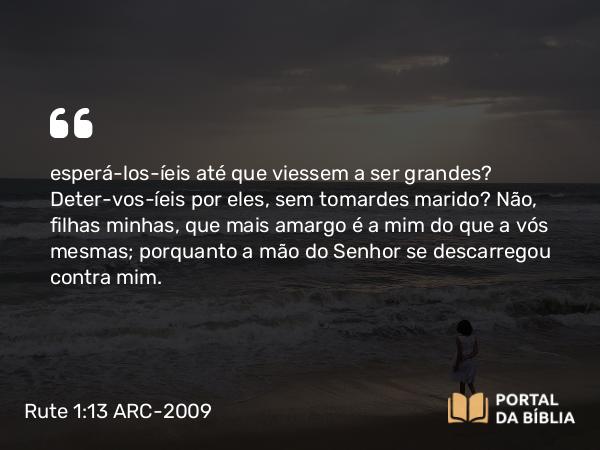 Rute 1:13 ARC-2009 - esperá-los-íeis até que viessem a ser grandes? Deter-vos-íeis por eles, sem tomardes marido? Não, filhas minhas, que mais amargo é a mim do que a vós mesmas; porquanto a mão do Senhor se descarregou contra mim.