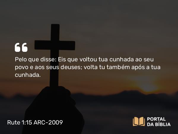 Rute 1:15 ARC-2009 - Pelo que disse: Eis que voltou tua cunhada ao seu povo e aos seus deuses; volta tu também após a tua cunhada.