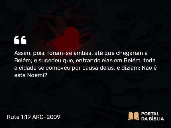 Rute 1:19 ARC-2009 - Assim, pois, foram-se ambas, até que chegaram a Belém; e sucedeu que, entrando elas em Belém, toda a cidade se comoveu por causa delas, e diziam: Não é esta Noemi?